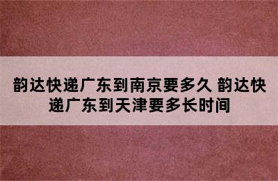 韵达快递广东到南京要多久 韵达快递广东到天津要多长时间